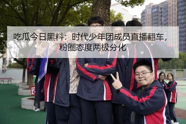吃瓜今日黑料：时代少年团成员直播翻车，粉圈态度两极分化